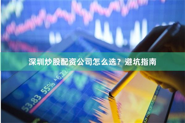 深圳炒股配资公司怎么选？避坑指南