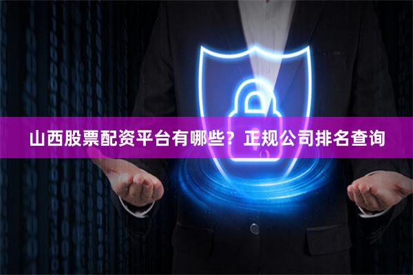 山西股票配资平台有哪些？正规公司排名查询