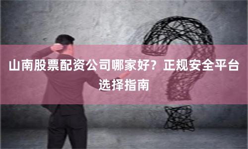 山南股票配资公司哪家好?正规安全平台选择指南