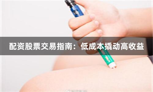 配资股票交易指南：低成本撬动高收益